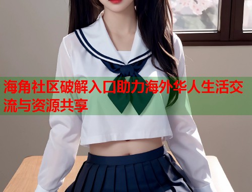 海角社区破解入口助力海外华人生活交流与资源共享