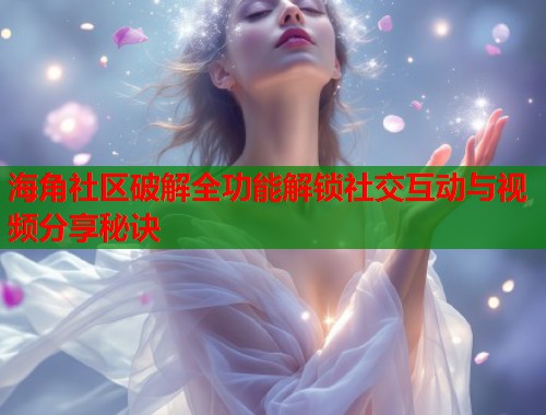 海角社区破解全功能解锁社交互动与视频分享秘诀