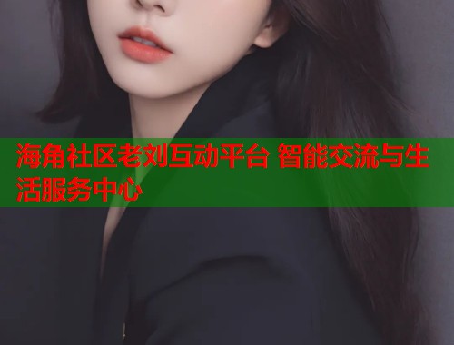 海角社区老刘互动平台 智能交流与生活服务中心
