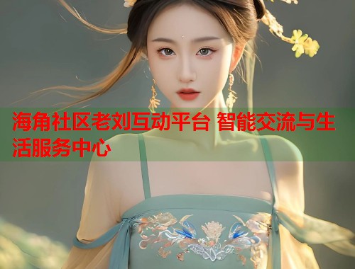 海角社区老刘互动平台 智能交流与生活服务中心