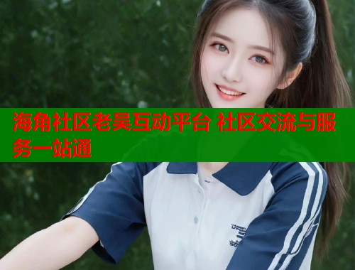 海角社区老吴互动平台 社区交流与服务一站通