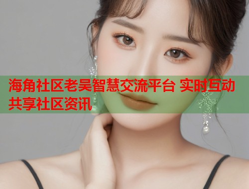 海角社区老吴智慧交流平台 实时互动共享社区资讯