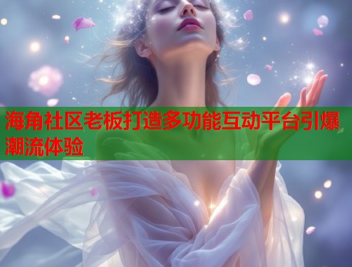 海角社区老板打造多功能互动平台引爆潮流体验