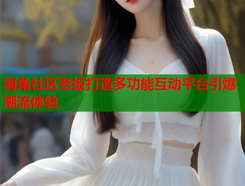 海角社区老板打造多功能互动平台引爆潮流体验