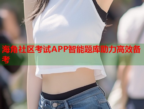 海角社区考试APP智能题库助力高效备考