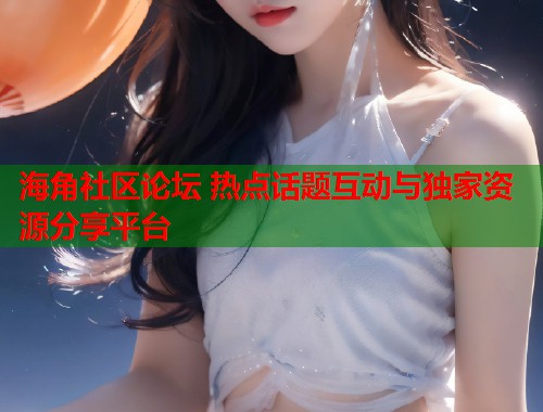 海角社区论坛 热点话题互动与独家资源分享平台