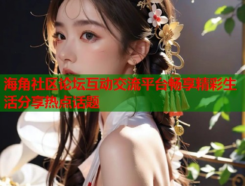 海角社区论坛互动交流平台畅享精彩生活分享热点话题