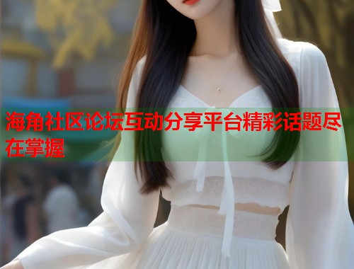 海角社区论坛互动分享平台精彩话题尽在掌握
