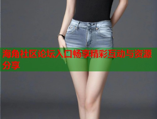 海角社区论坛入口畅享精彩互动与资源分享