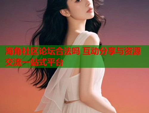 海角社区论坛合法吗 互动分享与资源交流一站式平台