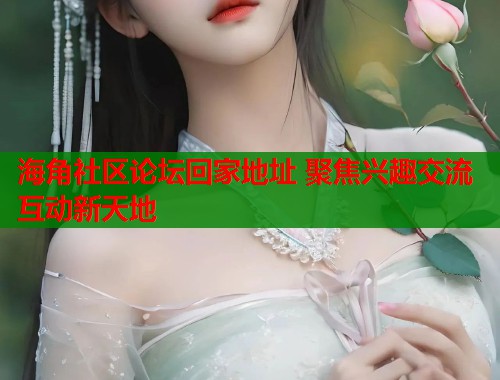 海角社区论坛回家地址 聚焦兴趣交流互动新天地