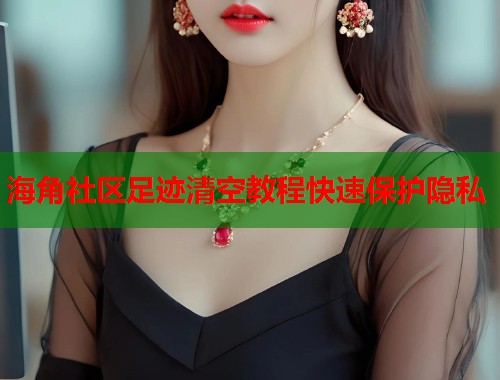 海角社区足迹清空教程快速保护隐私