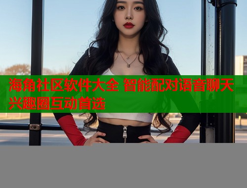 海角社区软件大全 智能配对语音聊天兴趣圈互动首选