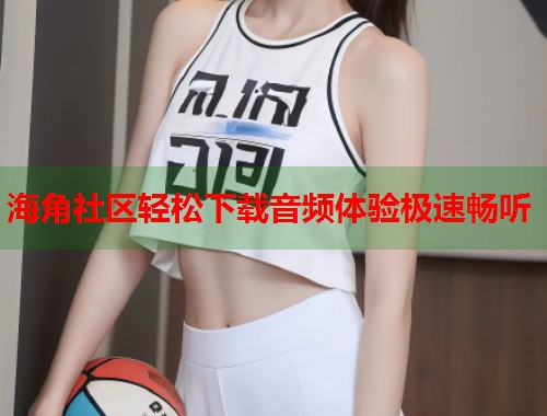 海角社区轻松下载音频体验极速畅听