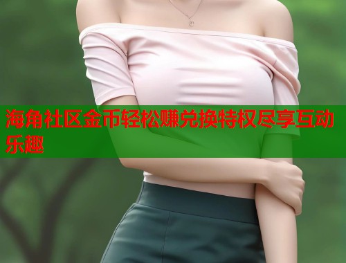 海角社区金币轻松赚兑换特权尽享互动乐趣