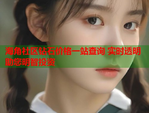 海角社区钻石价格一站查询 实时透明助您明智投资