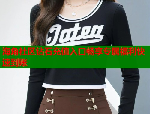 海角社区钻石充值入口畅享专属福利快速到账