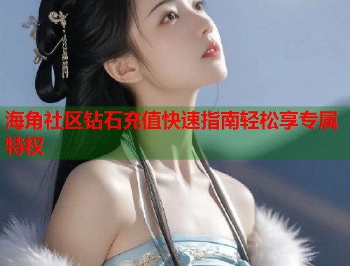 海角社区钻石充值快速指南轻松享专属特权