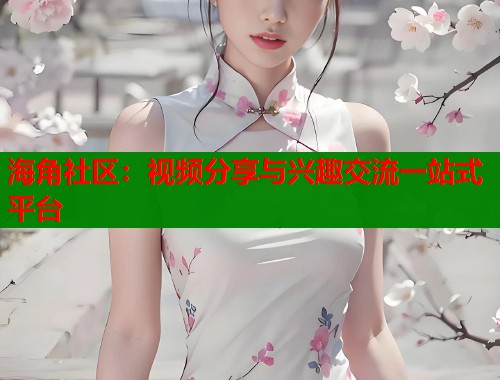 海角社区：视频分享与兴趣交流一站式平台