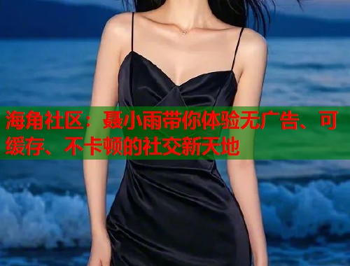 海角社区：聂小雨带你体验无广告、可缓存、不卡顿的社交新天地