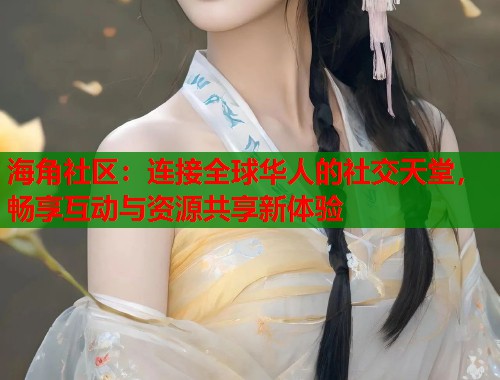 海角社区：连接全球华人的社交天堂，畅享互动与资源共享新体验