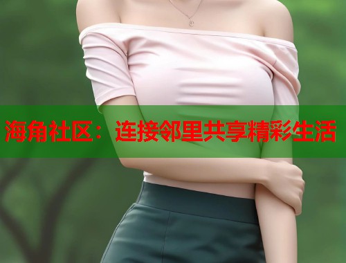 海角社区：连接邻里共享精彩生活