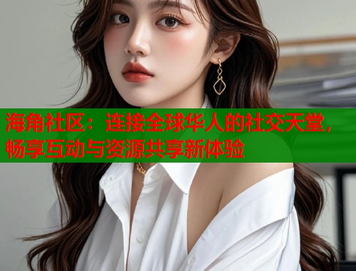 海角社区：连接全球华人的社交天堂，畅享互动与资源共享新体验