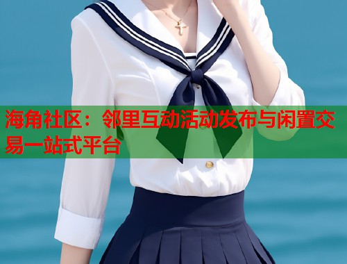 海角社区：邻里互动活动发布与闲置交易一站式平台