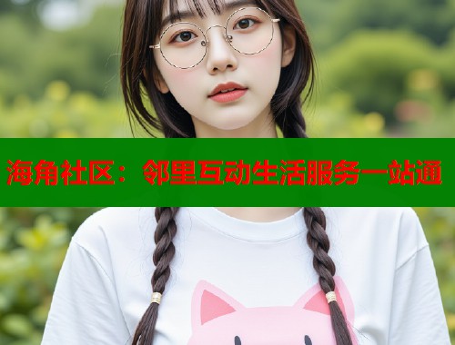 海角社区：邻里互动生活服务一站通