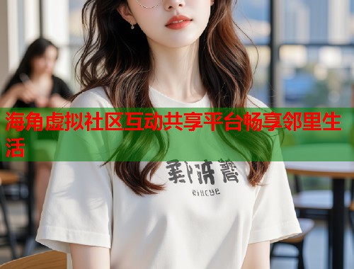 海角虚拟社区互动共享平台畅享邻里生活