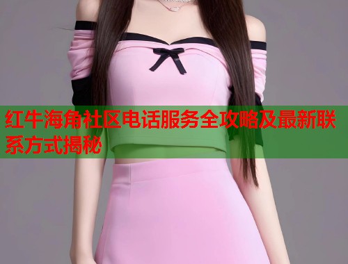 红牛海角社区电话服务全攻略及最新联系方式揭秘
