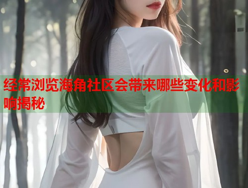 经常浏览海角社区会带来哪些变化和影响揭秘