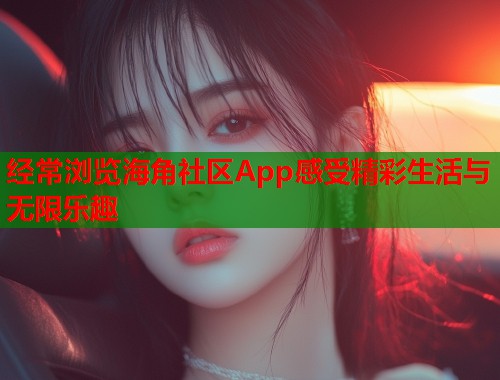 经常浏览海角社区App感受精彩生活与无限乐趣