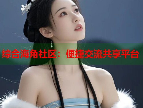 综合海角社区：便捷交流共享平台