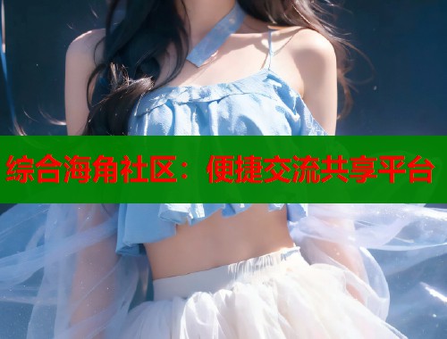 综合海角社区：便捷交流共享平台