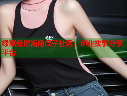 绿意盎然海角侄子社区：创业故事分享平台