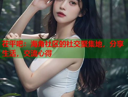 茌平吧：海角社区的社交聚集地，分享生活，交流心得
