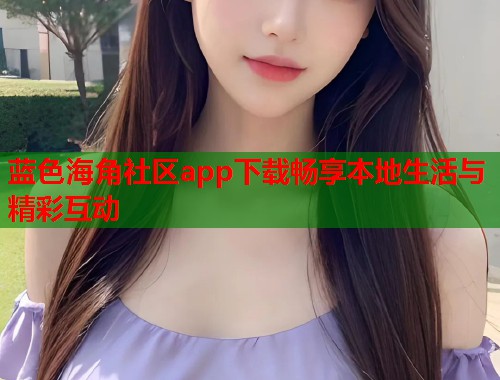 蓝色海角社区app下载畅享本地生活与精彩互动