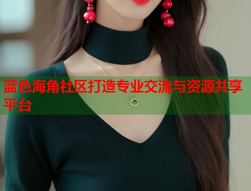 蓝色海角社区打造专业交流与资源共享平台