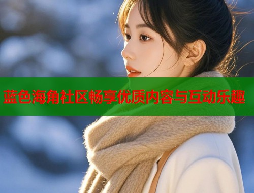 蓝色海角社区畅享优质内容与互动乐趣