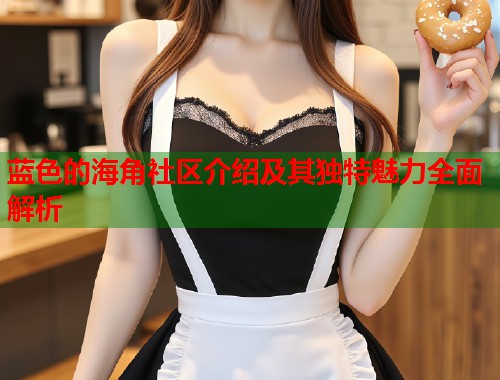 蓝色的海角社区介绍及其独特魅力全面解析