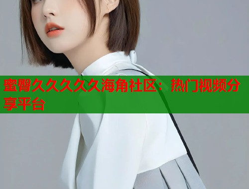 蜜臀久久久久久海角社区：热门视频分享平台
