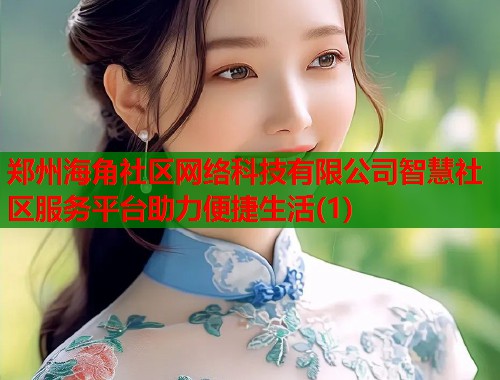 郑州海角社区网络科技有限公司智慧社区服务平台助力便捷生活(1)