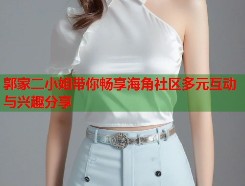 郭家二小姐带你畅享海角社区多元互动与兴趣分享