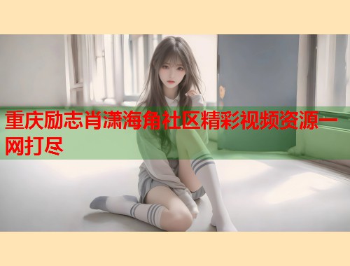重庆励志肖潇海角社区精彩视频资源一网打尽