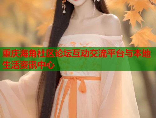 重庆海角社区论坛互动交流平台与本地生活资讯中心