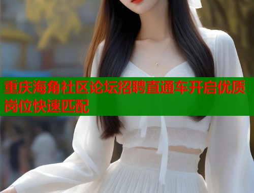 重庆海角社区论坛招聘直通车开启优质岗位快速匹配