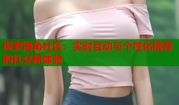 探索海角社区：实时互动与个性化推荐的社交新体验