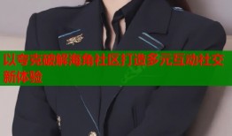 以夸克破解海角社区打造多元互动社交新体验