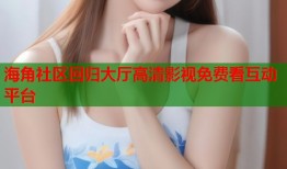 海角社区回归大厅高清影视免费看互动平台
